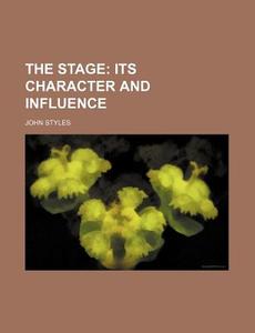 The Stage; Its Character And Influence di John Styles edito da General Books Llc