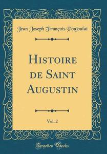 Histoire de Saint Augustin, Vol. 2 (Classic Reprint) di Jean Joseph Francois Poujoulat edito da Forgotten Books