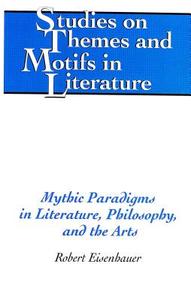 Mythic Paradigms in Literature, Philosophy, and the Arts di Robert Eisenhauer edito da Lang, Peter