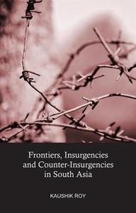 Frontiers, Insurgencies and Counter-Insurgencies in South Asia di Dr. Kaushik Roy edito da Taylor & Francis Ltd