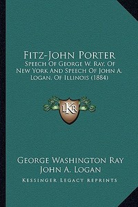 Fitz-John Porter: Speech of George W. Ray, of New York and Speech of John A. Logan, of Illinois (1884) di George Washington Ray, John A. Logan edito da Kessinger Publishing