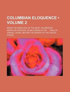 Columbian Eloquence (volume 2); Being The Speeches Of The Most Celebrated American Orators, As Delivered In The Trial Of Samuel Chase, Before The Sena di Books Group edito da General Books Llc