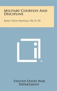 Military Courtesy and Discipline: Basic Field Manual FM 21-50 di United States War Department edito da Literary Licensing, LLC