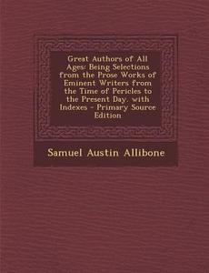 Great Authors of All Ages: Being Selections from the Prose Works of Eminent Writers from the Time of Pericles to the Present Day. with Indexes di Samuel Austin Allibone edito da Nabu Press