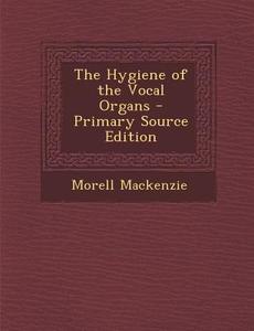 The Hygiene of the Vocal Organs - Primary Source Edition di Morell MacKenzie edito da Nabu Press