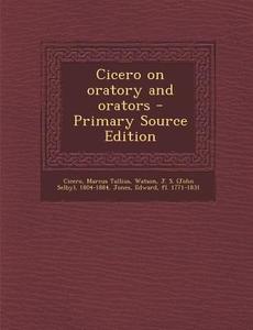 Cicero on Oratory and Orators - Primary Source Edition di Marcus Tullius Cicero, J. S. 1804-1884 Watson, Edward Jones edito da Nabu Press
