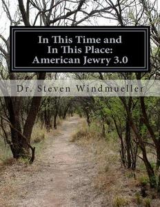 In This Time and in This Place: American Jewry 3.0 di Steven Windmueller, Dr Steven Windmueller edito da Createspace