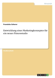 Entwicklung eines Marketingkonzeptes für ein neues Fitnessstudio di Franziska Scherer edito da GRIN Verlag