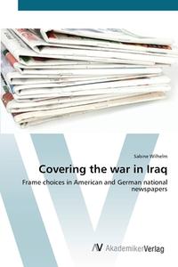 Covering the war in Iraq di Sabine Wilhelm edito da AV Akademikerverlag