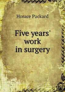 Five Years' Work In Surgery di Horace Packard edito da Book On Demand Ltd.