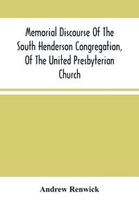 Memorial Discourse Of The South Henderson Congregation, Of The United Presbyterian Church di Renwick Andrew Renwick edito da Alpha Editions