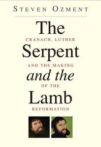 Serpent and the Lamb - Cranach, Luther, and the Making of the Reformation di Steven E. Ozment edito da Yale University Press