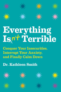 Everything Isn't Terrible: Conquer Your Insecurities, Interrupt Your Anxiety, and Finally Calm Down di Kathleen Smith edito da HACHETTE BOOKS