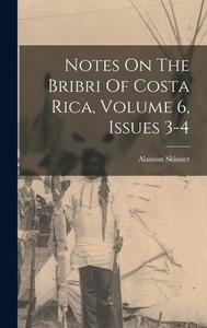 Notes On The Bribri Of Costa Rica, Volume 6, Issues 3-4 di Alanson Skinner edito da LEGARE STREET PR