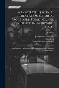 A Complete Practical Treatise On Criminal Procedure, Pleading, and Evidence, in Indictable Cases: ... Comprising the "New System of Criminal Procedure di John Frederick Archbold, John Jervis, William Newland Welsby edito da Creative Media Partners, LLC
