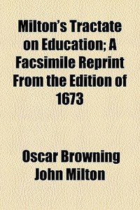 Milton's Tractate On Education; A Facsimile Reprint From The Edition Of 1673 di Oscar Browning John Milton, John Milton edito da General Books Llc