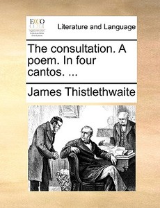 The Consultation. A Poem. In Four Cantos. di James Thistlethwaite edito da Gale Ecco, Print Editions