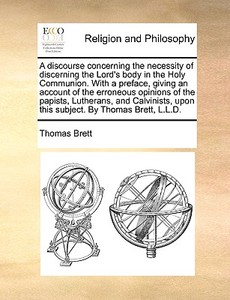 A Discourse Concerning The Necessity Of Discerning The Lord's Body In The Holy Communion. With A Preface, Giving An Account Of The Erroneous Opinions  di Thomas Brett edito da Gale Ecco, Print Editions