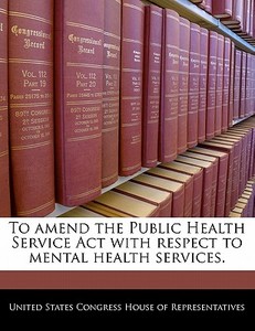 To Amend The Public Health Service Act With Respect To Mental Health Services. edito da Bibliogov
