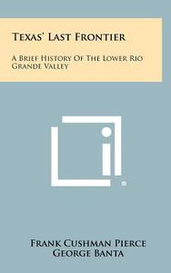 Texas' Last Frontier: A Brief History of the Lower Rio Grande Valley di Frank Cushman Pierce edito da Literary Licensing, LLC