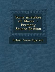 Some Mistakes of Moses di Robert Green Ingersoll edito da Nabu Press