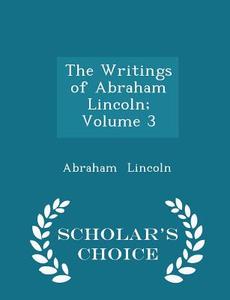 The Writings Of Abraham Lincoln; Volume 3 - Scholar's Choice Edition di Abraham Lincoln edito da Scholar's Choice