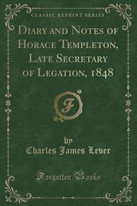 Diary And Notes Of Horace Templeton, Late Secretary Of Legation, 1848 (classic Reprint) di Charles James Lever edito da Forgotten Books