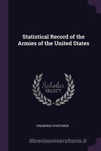 Statistical Record of the Armies of the United States di Frederick Phisterer edito da CHIZINE PUBN