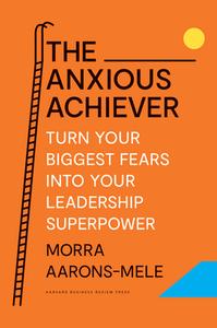 The Anxious Achiever: Turn Your Biggest Fears Into Your Leadership Superpower di Morra Aarons-Mele edito da HARVARD BUSINESS REVIEW PR