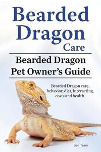 Bearded Dragon Care. Bearded Dragon Pet Owners Guide. Bearded Dragon care, behavior, diet, interacting, costs and health di Ben Team edito da IMB Publishing
