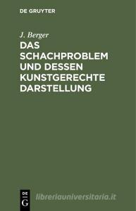Das Schachproblem und dessen Kunstgerechte Darstellung di J. Berger edito da De Gruyter