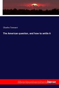 The American question, and how to settle it di Charles Tennant edito da hansebooks