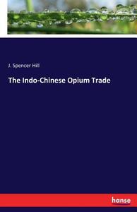 The Indo-Chinese Opium Trade di J. Spencer Hill edito da hansebooks
