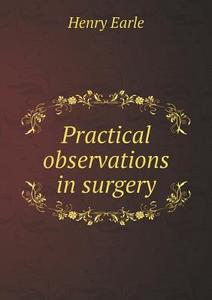 Practical Observations In Surgery di Henry Earle edito da Book On Demand Ltd.