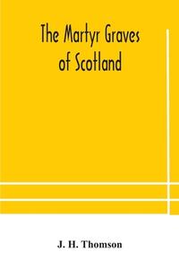 The Martyr Graves Of Scotland di H. Thomson J. H. Thomson edito da Alpha Editions