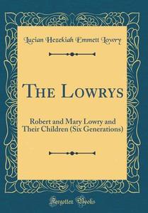 The Lowrys: Robert and Mary Lowry and Their Children (Six Generations) (Classic Reprint) di Lucian Hezekiah Emmett Lowry edito da Forgotten Books