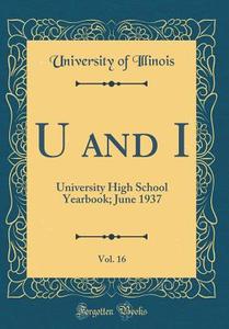 U and I, Vol. 16: University High School Yearbook; June 1937 (Classic Reprint) di University Of Illinois edito da Forgotten Books