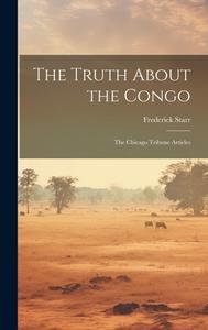 The Truth About the Congo: The Chicago Tribune Articles di Frederick Starr edito da LEGARE STREET PR