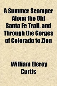 A Summer Scamper Along The Old Santa Fe di William Eleroy Curtis edito da General Books