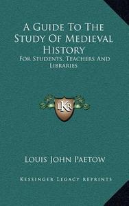A Guide to the Study of Medieval History: For Students, Teachers and Libraries di Louis John Paetow edito da Kessinger Publishing