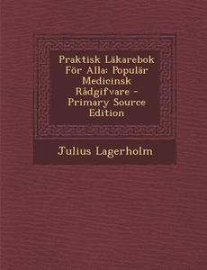 Praktisk Lakarebok for Alla: Popular Medicinsk Radgifvare - Primary Source Edition di Julius Lagerholm edito da Nabu Press