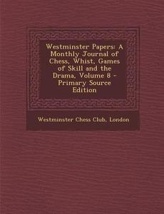 Westminster Papers: A Monthly Journal of Chess, Whist, Games of Skill and the Drama, Volume 8 - Primary Source Edition edito da Nabu Press