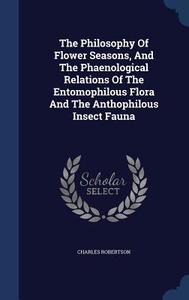 The Philosophy Of Flower Seasons, And The Phaenological Relations Of The Entomophilous Flora And The Anthophilous Insect Fauna di Charles Robertson edito da Sagwan Press