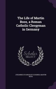 The Life Of Martin Boos, A Roman Catholic Clergyman In Germany di Johannes Evangelist Gossner, Martin Boos edito da Palala Press