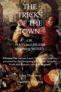 The Tricks of the Town: Or, Ways and Means for Getting Money di John Thomson edito da Theophania Publishing