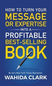 How To Turn Your Message or Expertise Into A Profitable Best-Selling Book di Wahida Clark edito da Wahida Clark Presents Publishing, LLC