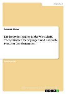 Die Rolle des Staates in der Wirtschaft. Theoretische Überlegungen und nationale Praxis in Großbritannien di Frederik Küster edito da GRIN Publishing