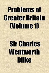 Problems Of Greater Britain (volume 1) di Charles Wentworth Dilke, Sir Charles Wentworth Dilke edito da General Books Llc