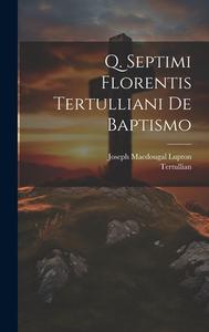 Q. Septimi Florentis Tertulliani De Baptismo di Tertullian, Joseph Macdougal Lupton edito da LEGARE STREET PR