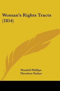 Woman's Rights Tracts (1854) di Wendell Phillips, Theodore Parker, Harriet Hardy Taylor Mill edito da Kessinger Publishing